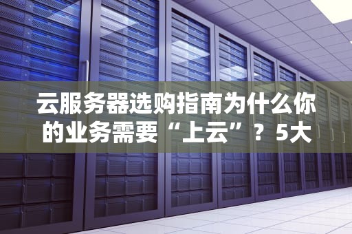 云服务器选购指南为什么你的业务需要“上云”？5大理由让你秒懂！