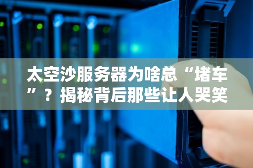 太空沙服务器为啥总“堵车”？揭秘背后那些让人哭笑不得的原因！