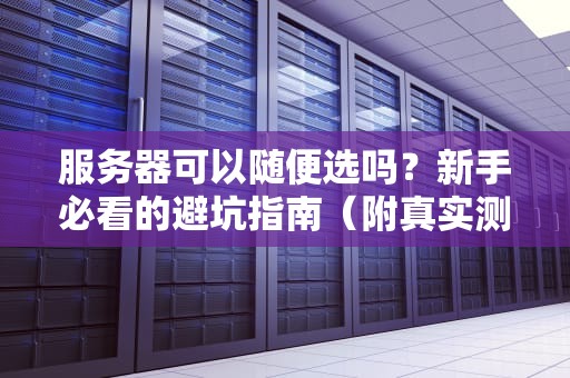服务器可以随便选吗？新手必看的避坑指南（附真实测评）