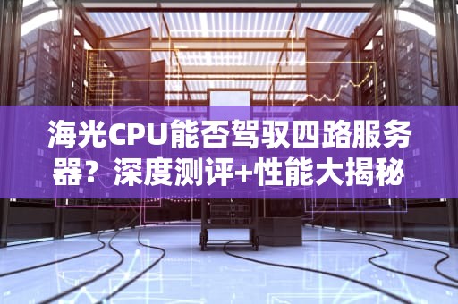海光CPU能否驾驭四路服务器？深度测评+性能大揭秘！