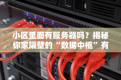 小区里面有服务器吗？揭秘你家隔壁的“数据中枢”有多硬核！