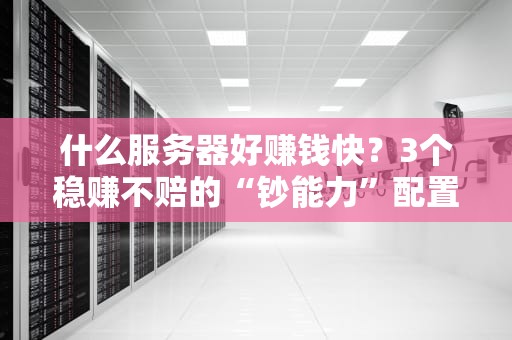 什么服务器好赚钱快？3个稳赚不赔的“钞能力”配置方案！