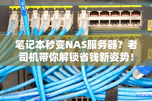 笔记本秒变NAS服务器？老司机带你解锁省钱新姿势！
