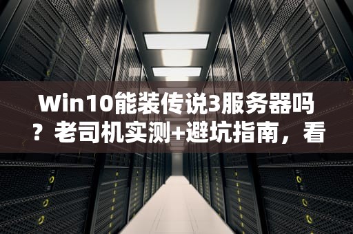Win10能装传说3服务器吗？老司机实测+避坑指南，看完秒懂！