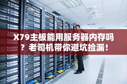 X79主板能用服务器内存吗？老司机带你避坑捡漏！