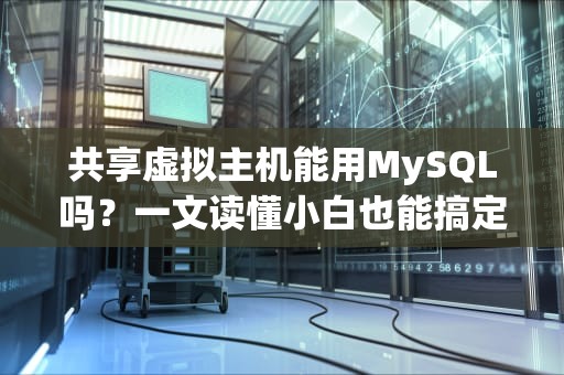 共享虚拟主机能用MySQL吗？一文读懂小白也能搞定的数据库选择！