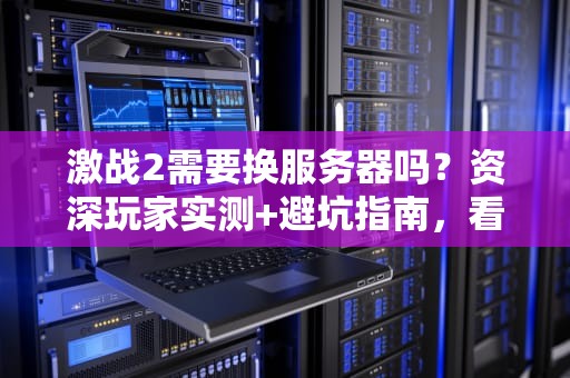 激战2需要换服务器吗？资深玩家实测+避坑指南，看完秒懂！