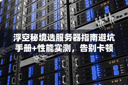 浮空秘境选服务器指南避坑手册+性能实测，告别卡顿掉线！