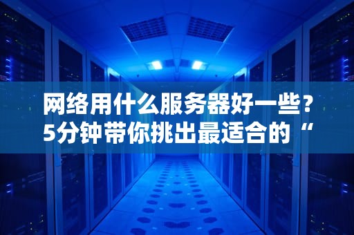 网络用什么服务器好一些？5分钟带你挑出最适合的“数字老黄牛”！