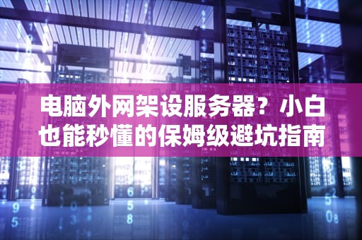 电脑外网架设服务器？小白也能秒懂的保姆级避坑指南！