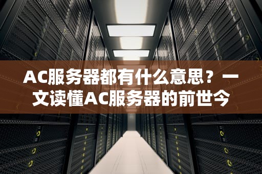 AC服务器都有什么意思？一文读懂AC服务器的前世今生与选购技巧！