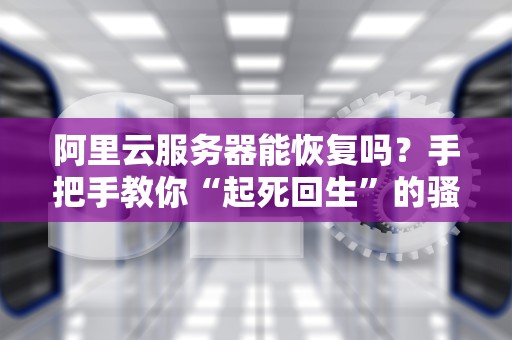 阿里云服务器能恢复吗？手把手教你“起死回生”的骚操作！