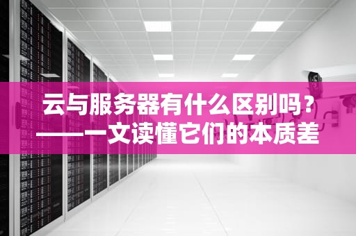 云与服务器有什么区别吗？——一文读懂它们的本质差异