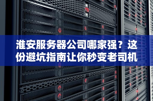 淮安服务器公司哪家强？这份避坑指南让你秒变老司机！