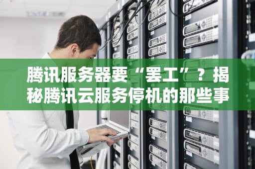 腾讯服务器要“罢工”？揭秘腾讯云服务停机的那些事儿！