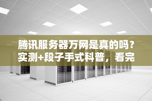 腾讯服务器万网是真的吗？实测+段子手式科普，看完笑出8块腹肌！