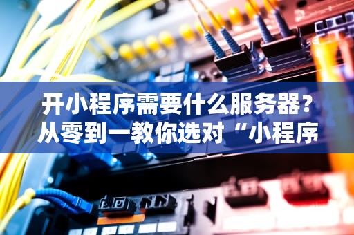开小程序需要什么服务器？从零到一教你选对“小程序的发动机”！