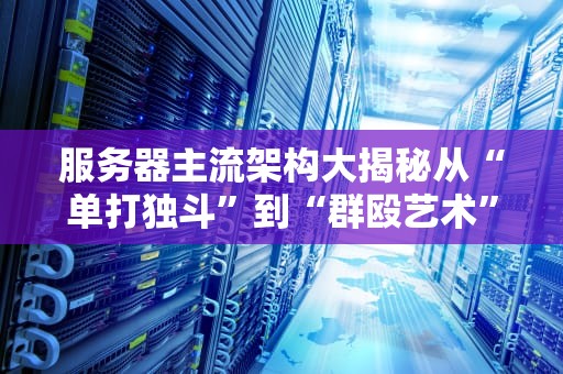 服务器主流架构大揭秘从“单打独斗”到“群殴艺术”，谁才是性能扛把子？