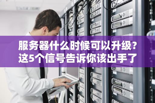 服务器什么时候可以升级？这5个信号告诉你该出手了！