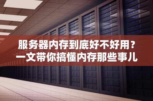 服务器内存到底好不好用？一文带你搞懂内存那些事儿！
