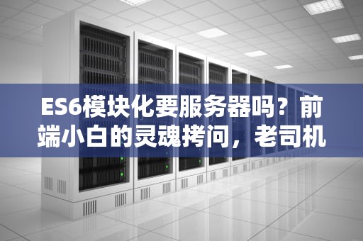 ES6模块化要服务器吗？前端小白的灵魂拷问，老司机带你飙车！