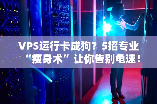 VPS运行卡成狗？5招专业“瘦身术”让你告别龟速！