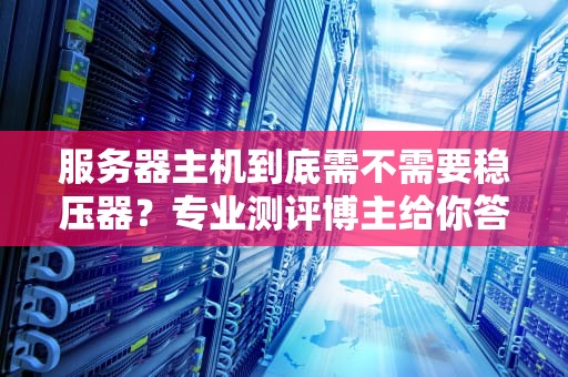 服务器主机到底需不需要稳压器？专业测评博主给你答案！