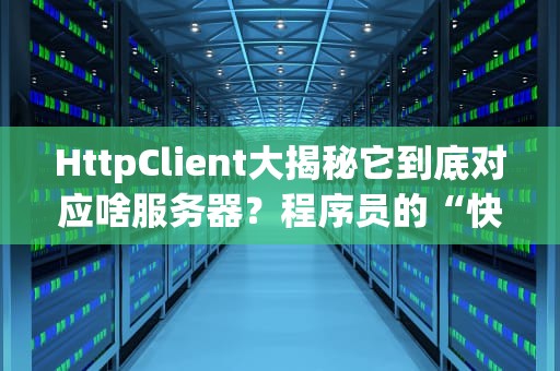 HttpClient大揭秘它到底对应啥服务器？程序员的“快递小哥”了解一下！