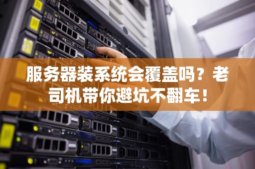 服务器装系统会覆盖吗？老司机带你避坑不翻车！