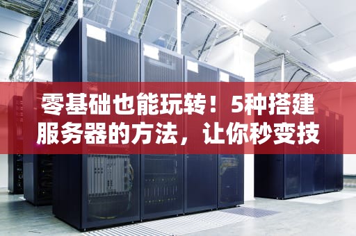 零基础也能玩转！5种搭建服务器的方法，让你秒变技术大佬