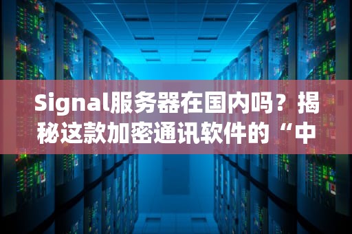 Signal服务器在国内吗？揭秘这款加密通讯软件的“中国生存指南”