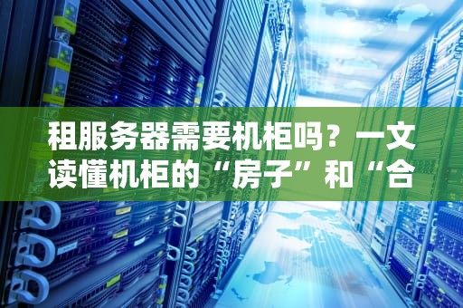 租服务器需要机柜吗？一文读懂机柜的“房子”和“合租”哲学！