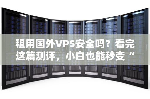 租用国外VPS安全吗？看完这篇测评，小白也能秒变“老司机”！