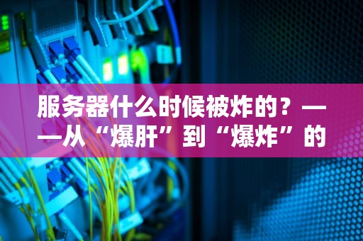 服务器什么时候被炸的？——从“爆肝”到“爆炸”的硬核科普指南