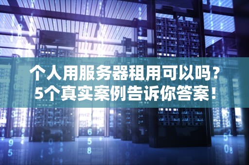 个人用服务器租用可以吗？5个真实案例告诉你答案！