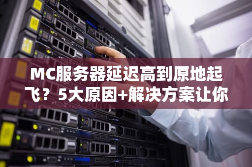 MC服务器延迟高到原地起飞？5大原因+解决方案让你告别卡顿！