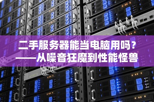 二手服务器能当电脑用吗？——从噪音狂魔到性能怪兽的奇幻之旅