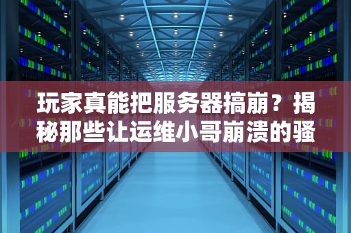 玩家真能把服务器搞崩？揭秘那些让运维小哥崩溃的骚操作！