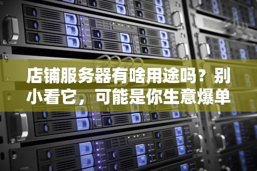 店铺服务器有啥用途吗？别小看它，可能是你生意爆单的“隐形大佬”！