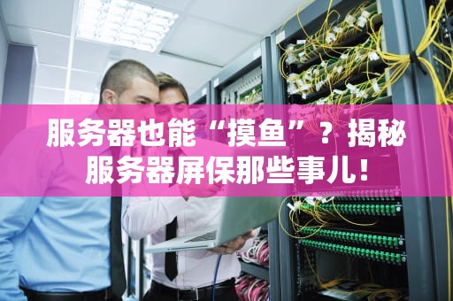 服务器也能“摸鱼”？揭秘服务器屏保那些事儿！