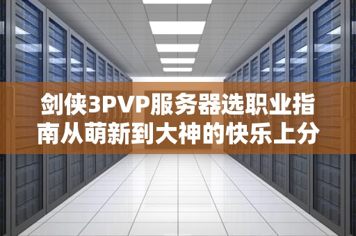 剑侠3PVP服务器选职业指南从萌新到大神的快乐上分之路