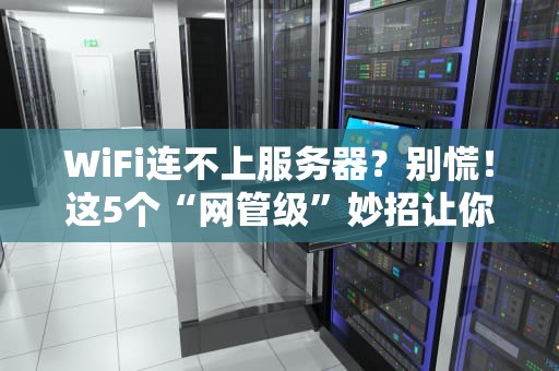 WiFi连不上服务器？别慌！这5个“网管级”妙招让你秒变网络大神！