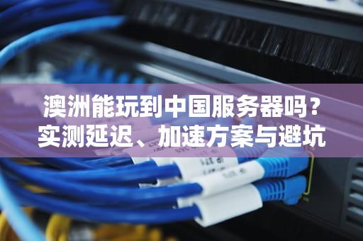 澳洲能玩到中国服务器吗？实测延迟、加速方案与避坑指南！