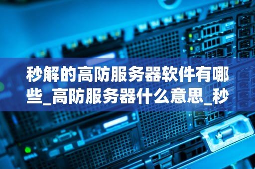 秒解的高防服务器软件有哪些_高防服务器什么意思_秒解的高防服务器软件的全面解析