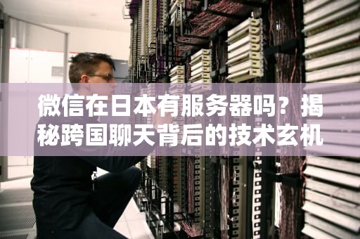 微信在日本有服务器吗？揭秘跨国聊天背后的技术玄机！