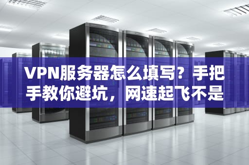 VPN服务器怎么填写？手把手教你避坑，网速起飞不是梦！