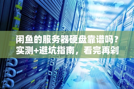 闲鱼的服务器硬盘靠谱吗？实测+避坑指南，看完再剁手！