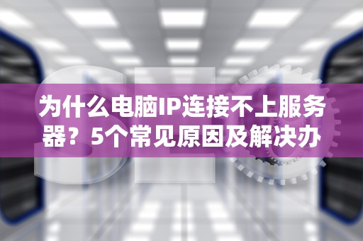 为什么电脑IP连接不上服务器？5个常见原因及解决办法，看完秒变网络大神！