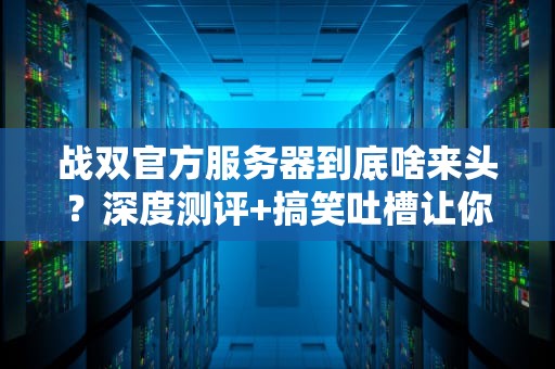 战双官方服务器到底啥来头？深度测评+搞笑吐槽让你秒懂！