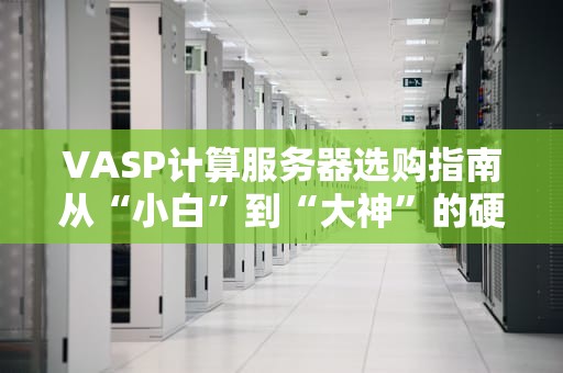 VASP计算服务器选购指南从“小白”到“大神”的硬核避坑手册